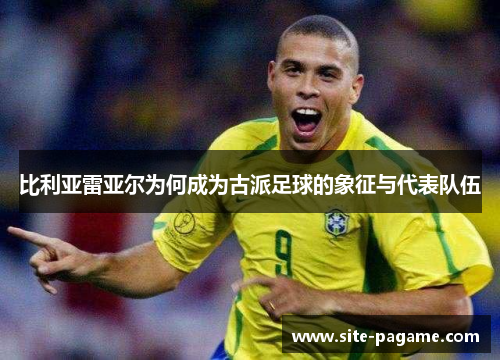 比利亚雷亚尔为何成为古派足球的象征与代表队伍 比利亚雷亚尔为何成为古派足球的象征与代表队伍
