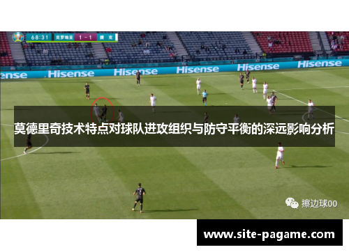 莫德里奇技术特点对球队进攻组织与防守平衡的深远影响分析