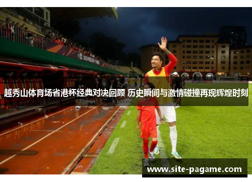 越秀山体育场省港杯经典对决回顾 历史瞬间与激情碰撞再现辉煌时刻
