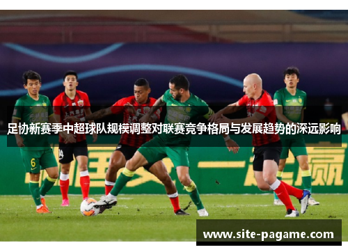 足协新赛季中超球队规模调整对联赛竞争格局与发展趋势的深远影响
