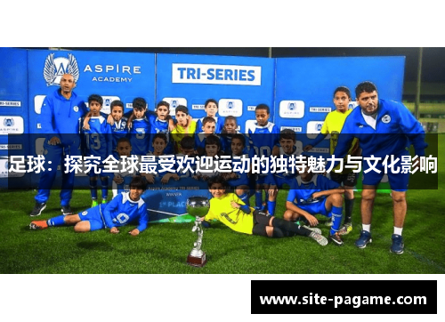 足球：探究全球最受欢迎运动的独特魅力与文化影响
