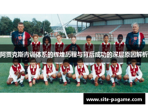 阿贾克斯青训体系的辉煌历程与背后成功的深层原因解析