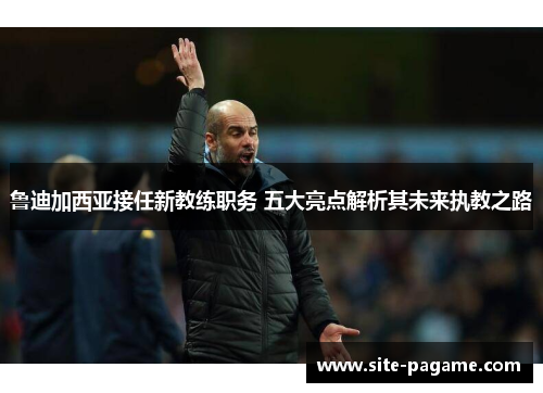 鲁迪加西亚接任新教练职务 五大亮点解析其未来执教之路