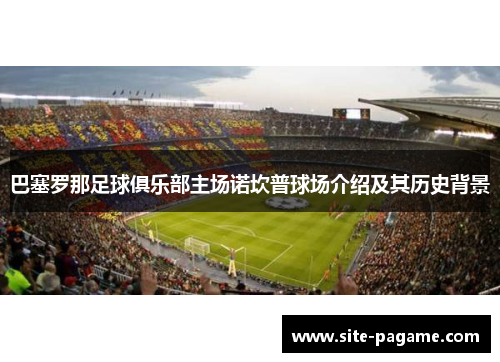 巴塞罗那足球俱乐部主场诺坎普球场介绍及其历史背景