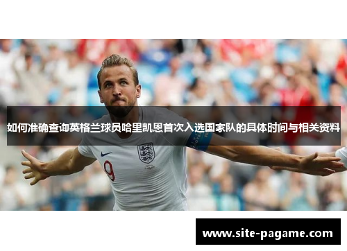 如何准确查询英格兰球员哈里凯恩首次入选国家队的具体时间与相关资料
