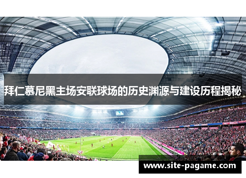 拜仁慕尼黑主场安联球场的历史渊源与建设历程揭秘