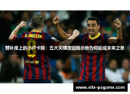 替补席上的小卢卡斯：五大关键原因揭示他为何能成未来之星