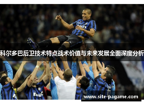 科尔多巴后卫技术特点战术价值与未来发展全面深度分析