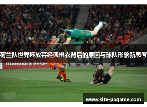 荷兰队世界杯放弃经典橙衣背后的原因与球队形象新思考