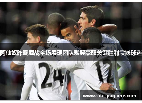 阿仙奴昨晚鏖战全场展现团队默契豪取关键胜利震撼球迷 阿仙奴昨晚鏖战全场展现团队默契豪取关键胜利震撼球迷