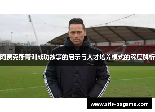 阿贾克斯青训成功故事的启示与人才培养模式的深度解析