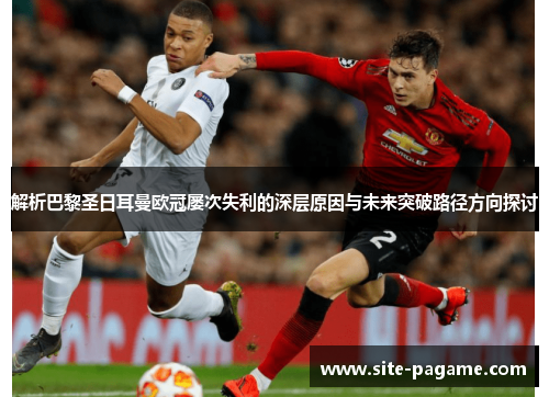 解析巴黎圣日耳曼欧冠屡次失利的深层原因与未来突破路径方向探讨